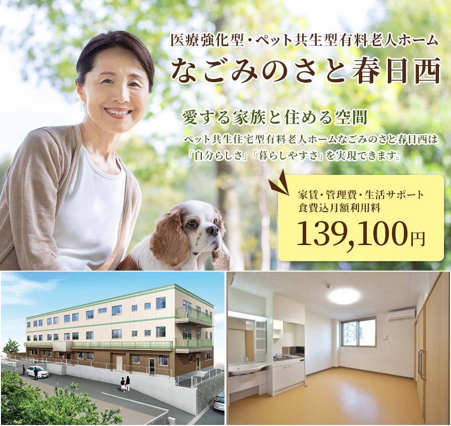 医療強化型・ペット共⽣型有料⽼⼈ホーム なごみのさと春⽇⻄ / 愛する家族と住める空間 ペット共⽣住宅型有料⽼⼈ホームなごみのさと春⽇⻄は「⾃分らしさ」「暮らしやすさ」を実現できます。家賃・管理費・⽣活サポート ⾷費込⽉額利⽤料 139,100円